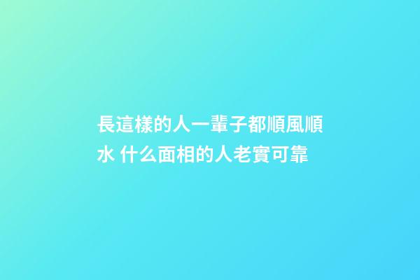 長這樣的人一輩子都順風順水 什么面相的人老實可靠